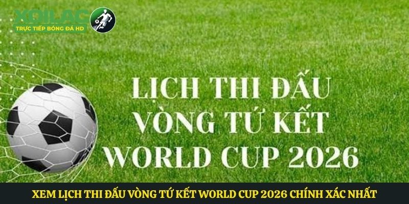 Xem Lịch Thi Đấu Vòng Tứ Kết World Cup 2026 Chính Xác Nhất