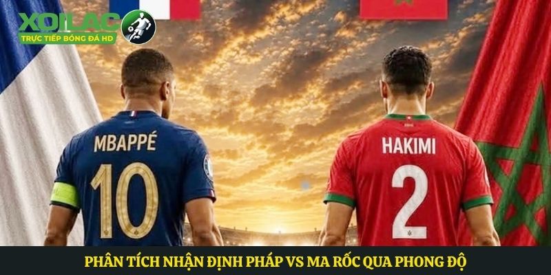 Phân tích nhận định Pháp vs Ma rốc qua phong độ